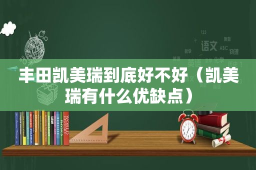 丰田凯美瑞到底好不好（凯美瑞有什么优缺点）