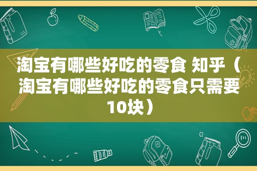 淘宝有哪些好吃的零食 知乎（淘宝有哪些好吃的零食只需要10块）