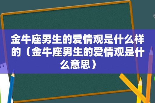 金牛座男生的爱情观是什么样的（金牛座男生的爱情观是什么意思）