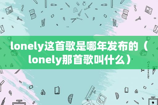 lonely这首歌是哪年发布的（lonely那首歌叫什么）