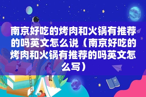南京好吃的烤肉和火锅有推荐的吗英文怎么说（南京好吃的烤肉和火锅有推荐的吗英文怎么写）