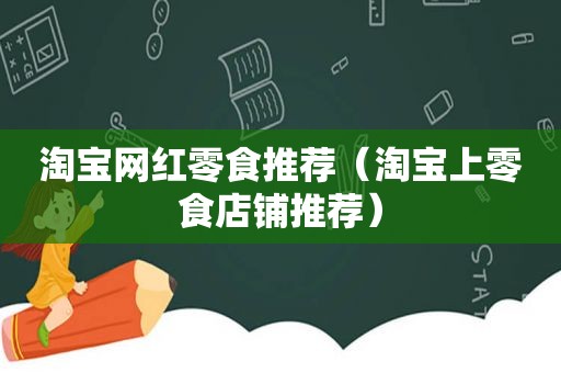 淘宝网红零食推荐（淘宝上零食店铺推荐）