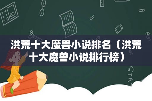 洪荒十大魔兽小说排名（洪荒十大魔兽小说排行榜）