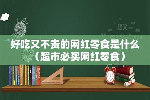 好吃又不贵的网红零食是什么（超市必买网红零食）