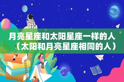 月亮星座和太阳星座一样的人（太阳和月亮星座相同的人）