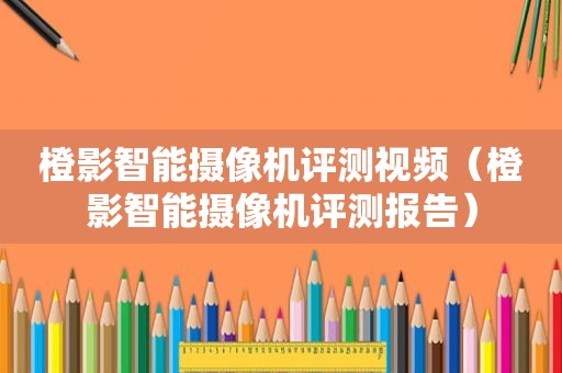 橙影智能摄像机评测视频（橙影智能摄像机评测报告）