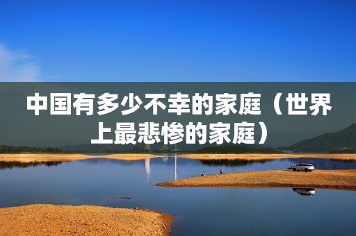 中国有多少不幸的家庭（世界上最悲惨的家庭）