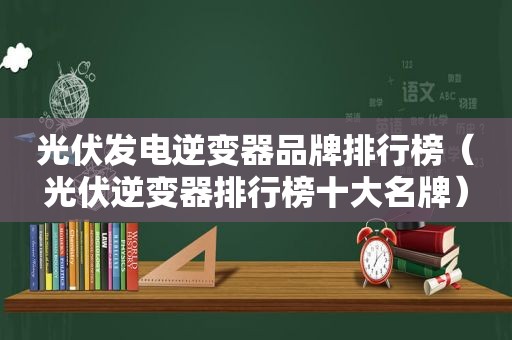 光伏发电逆变器品牌排行榜（光伏逆变器排行榜十大名牌）