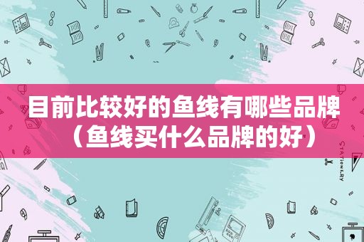 目前比较好的鱼线有哪些品牌（鱼线买什么品牌的好）
