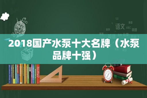 2018国产水泵十大名牌（水泵品牌十强）