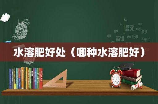 水溶肥好处（哪种水溶肥好）