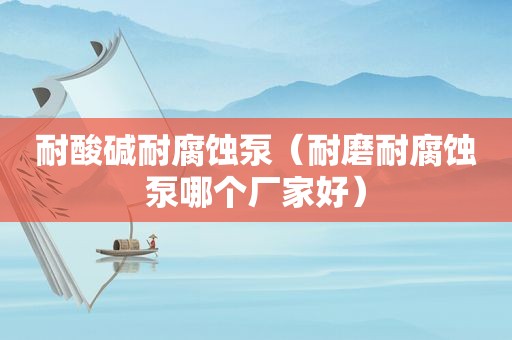 耐酸碱耐腐蚀泵（耐磨耐腐蚀泵哪个厂家好）