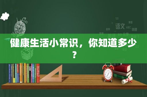 健康生活小常识，你知道多少？