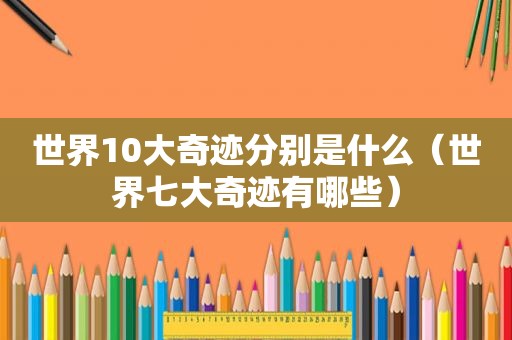 世界10大奇迹分别是什么（世界七大奇迹有哪些）