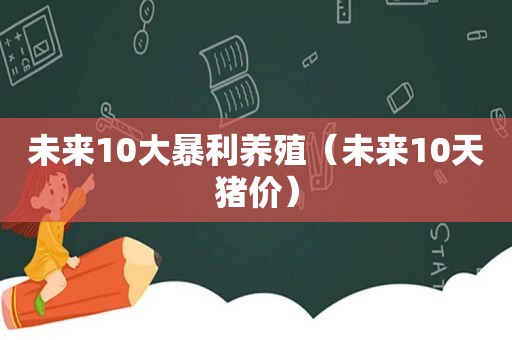 未来10大暴利养殖（未来10天猪价）