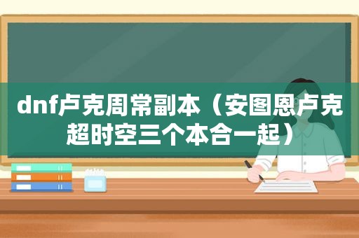 dnf卢克周常副本（安图恩卢克超时空三个本合一起）