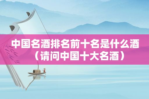 中国名酒排名前十名是什么酒（请问中国十大名酒）