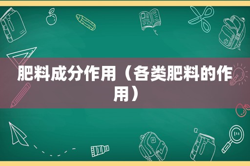 肥料成分作用（各类肥料的作用）