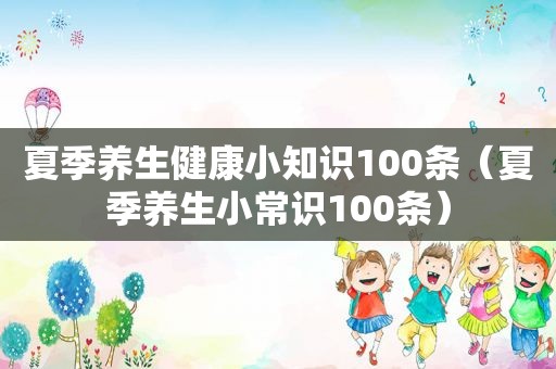 夏季养生健康小知识100条（夏季养生小常识100条）