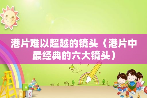 港片难以超越的镜头（港片中最经典的六大镜头）