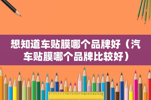 想知道车贴膜哪个品牌好（汽车贴膜哪个品牌比较好）