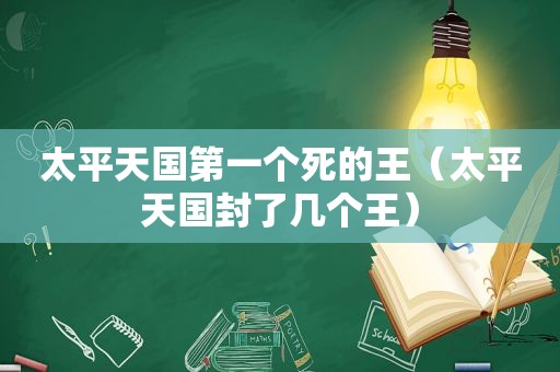 太平天国第一个死的王（太平天国封了几个王）