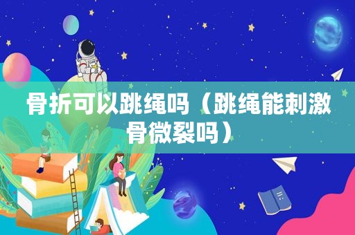 骨折可以跳绳吗（跳绳能 *** 骨微裂吗）