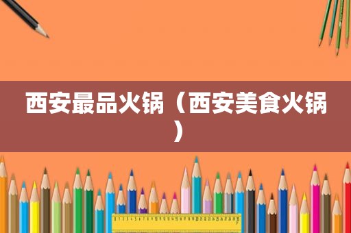 西安最品火锅（西安美食火锅）