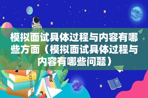 模拟面试具体过程与内容有哪些方面（模拟面试具体过程与内容有哪些问题）