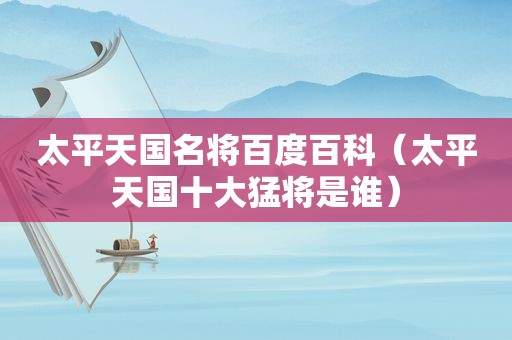 太平天国名将百度百科（太平天国十大猛将是谁）