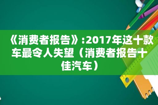 《消费者报告》:2017年这十款车最令人失望（消费者报告十佳汽车）