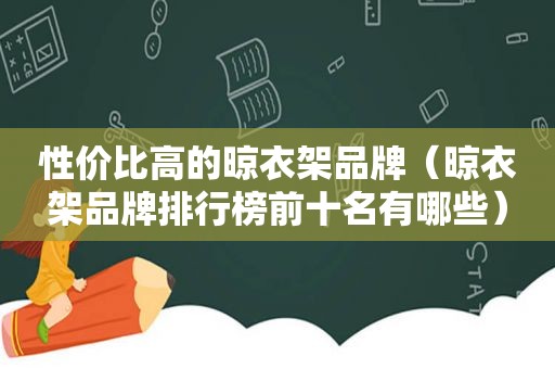 性价比高的晾衣架品牌（晾衣架品牌排行榜前十名有哪些）