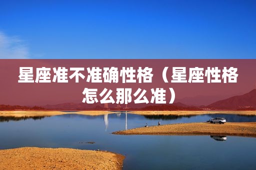 星座准不准确性格（星座性格怎么那么准）