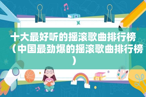 十大最好听的摇滚歌曲排行榜（中国最劲爆的摇滚歌曲排行榜）