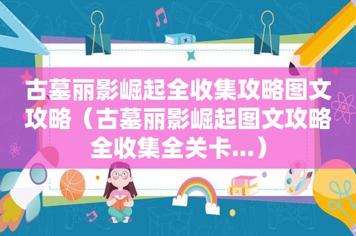 古墓丽影崛起全收集攻略图文攻略（古墓丽影崛起图文攻略全收集全关卡...）