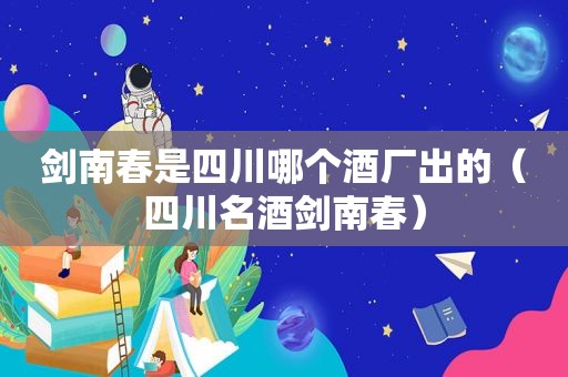 剑南春是四川哪个酒厂出的（四川名酒剑南春）