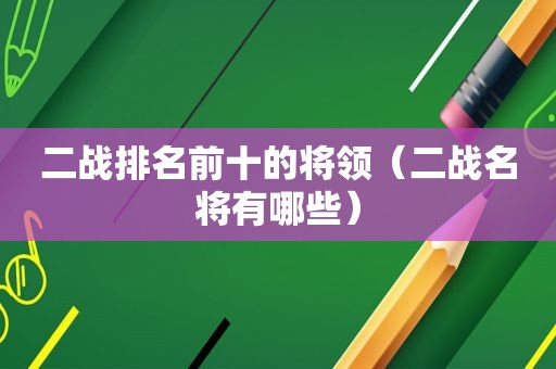 二战排名前十的将领（二战名将有哪些）