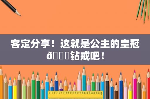 客定分享！这就是公主的皇冠👑钻戒吧！