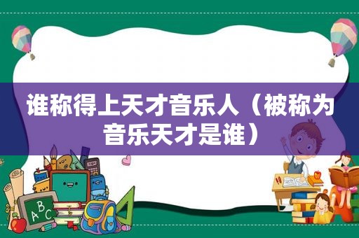 谁称得上天才音乐人（被称为音乐天才是谁）