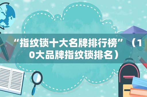 “指纹锁十大名牌排行榜”（10大品牌指纹锁排名）