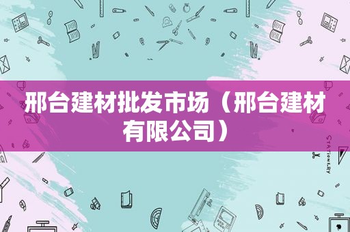 邢台建材批发市场（邢台建材有限公司）