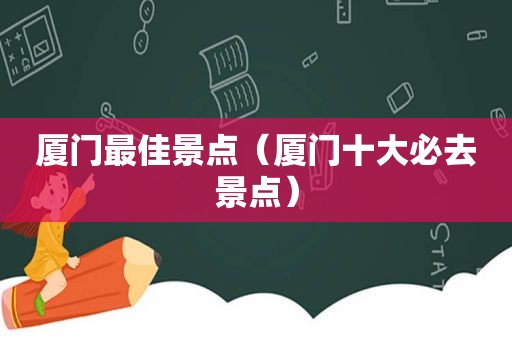 厦门最佳景点（厦门十大必去景点）