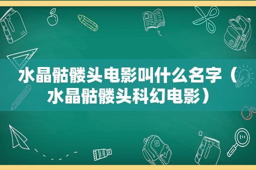 水晶骷髅头电影叫什么名字（水晶骷髅头科幻电影）