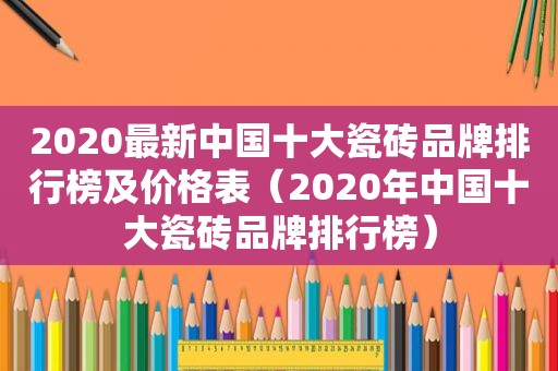 2020最新中国十大瓷砖品牌排行榜及价格表（2020年中国十大瓷砖品牌排行榜）
