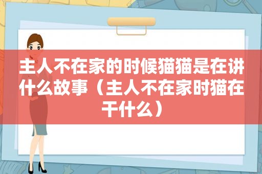 主人不在家的时候猫猫是在讲什么故事（主人不在家时猫在干什么）