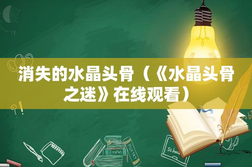 消失的水晶头骨（《水晶头骨之迷》在线观看）