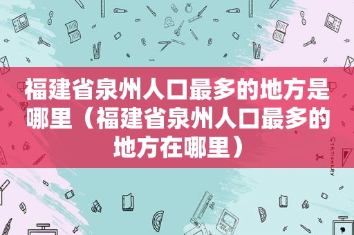 福建省泉州人口最多的地方是哪里（福建省泉州人口最多的地方在哪里）