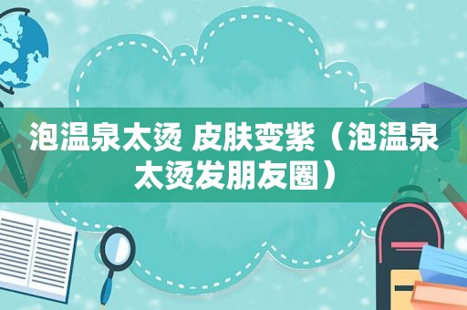 泡温泉太烫 皮肤变紫（泡温泉太烫发朋友圈）