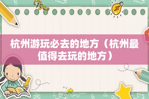 杭州游玩必去的地方（杭州最值得去玩的地方）