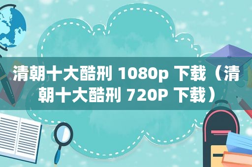 清朝十大酷刑 1080p 下载（清朝十大酷刑 720P 下载）
